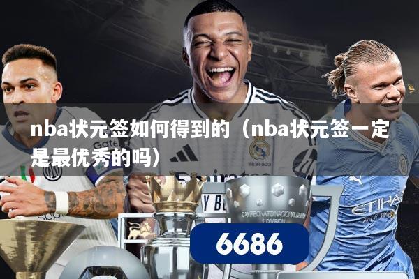 nba状元签如何得到的（nba状元签一定是最优秀的吗）