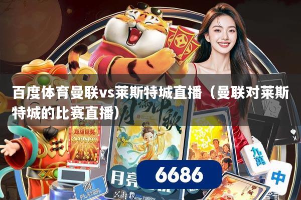 百度体育曼联vs莱斯特城直播（曼联对莱斯特城的比赛直播）