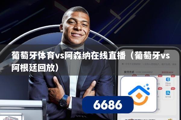 葡萄牙体育vs阿森纳在线直播（葡萄牙vs阿根廷回放）