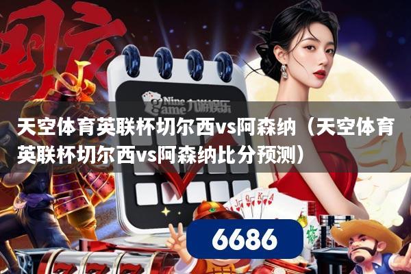 天空体育英联杯切尔西vs阿森纳（天空体育英联杯切尔西vs阿森纳比分预测）