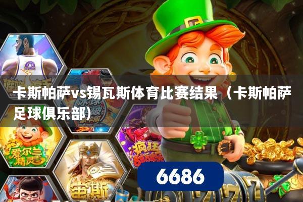 卡斯帕萨vs锡瓦斯体育比赛结果（卡斯帕萨足球俱乐部）