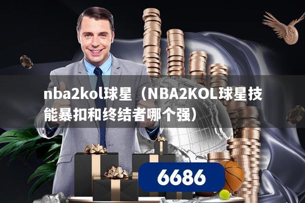 nba2kol球星（NBA2KOL球星技能暴扣和终结者哪个强）