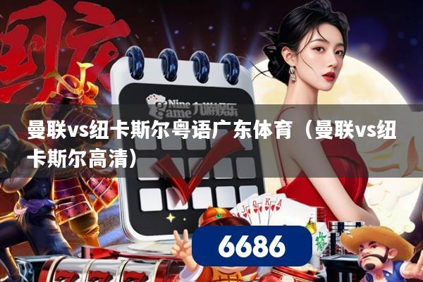 曼联vs纽卡斯尔粤语广东体育（曼联vs纽卡斯尔高清）