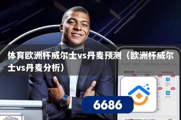 体育欧洲杯威尔士vs丹麦预测(欧洲杯威尔士vs丹麦分析)