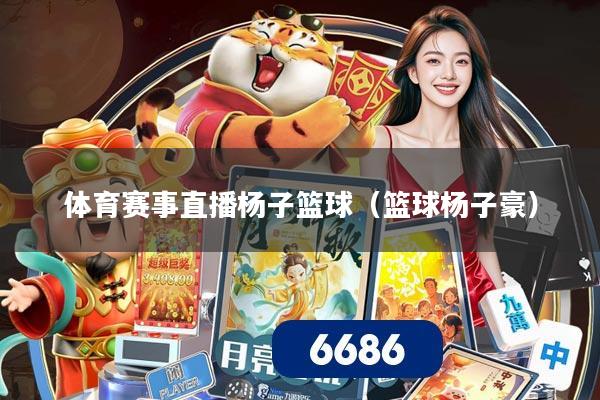 体育赛事直播杨子篮球（篮球杨子豪）