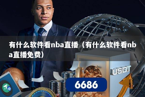 有什么软件看nba直播（有什么软件看nba直播免费）