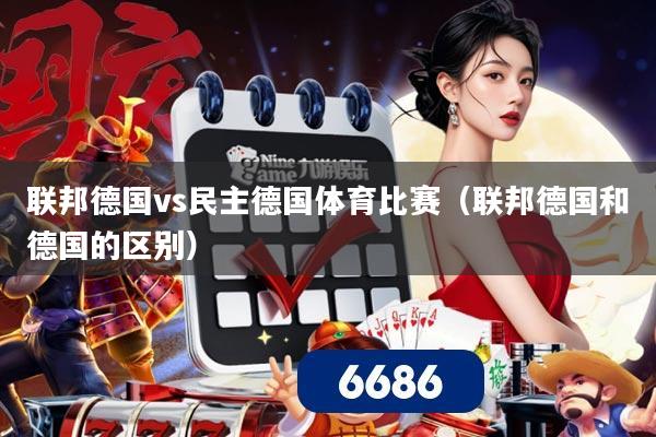 联邦德国vs民主德国体育比赛（联邦德国和德国的区别）