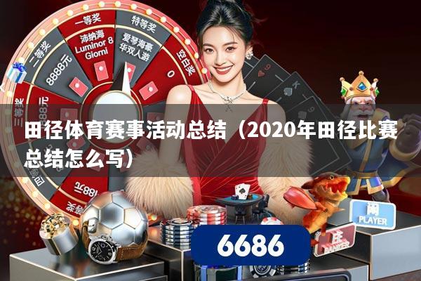 田径体育赛事活动总结（2020年田径比赛总结怎么写）