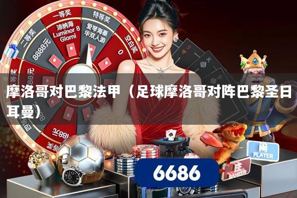 摩洛哥对巴黎法甲（足球摩洛哥对阵巴黎圣日耳曼）