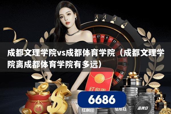 成都文理学院vs成都体育学院（成都文理学院离成都体育学院有多远）