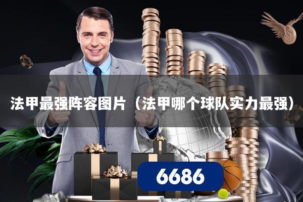 法甲最强阵容图片（法甲哪个球队实力最强）