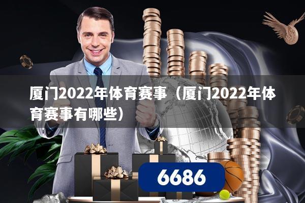 厦门2022年体育赛事（厦门2022年体育赛事有哪些）