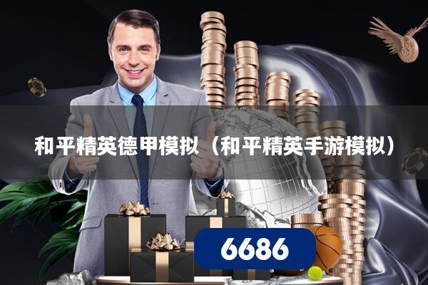 和平精英德甲模拟（和平精英手游模拟）